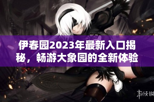 伊春园2023年最新入口揭秘，畅游大象园的全新体验