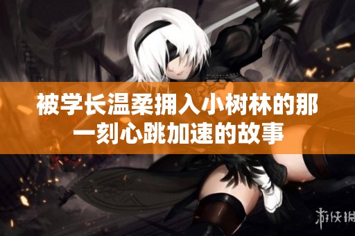 被学长温柔拥入小树林的那一刻心跳加速的故事