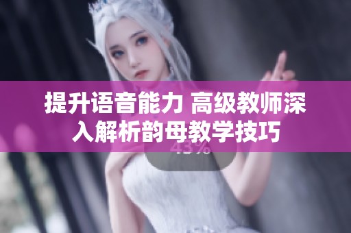 提升语音能力 高级教师深入解析韵母教学技巧