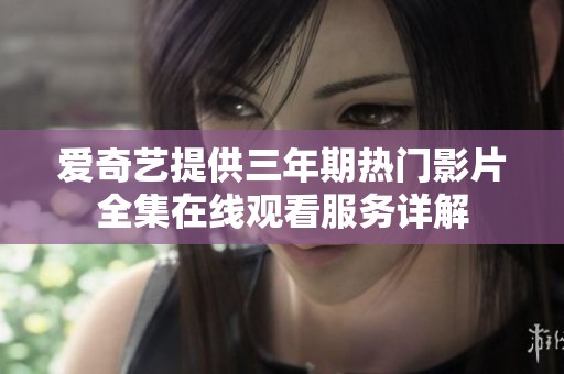 爱奇艺提供三年期热门影片全集在线观看服务详解