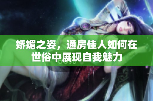 娇媚之姿，通房佳人如何在世俗中展现自我魅力