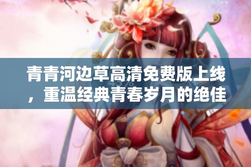 青青河边草高清免费版上线，重温经典青春岁月的绝佳选择