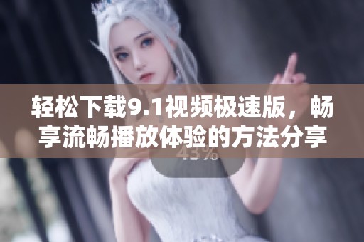轻松下载9.1视频极速版，畅享流畅播放体验的方法分享