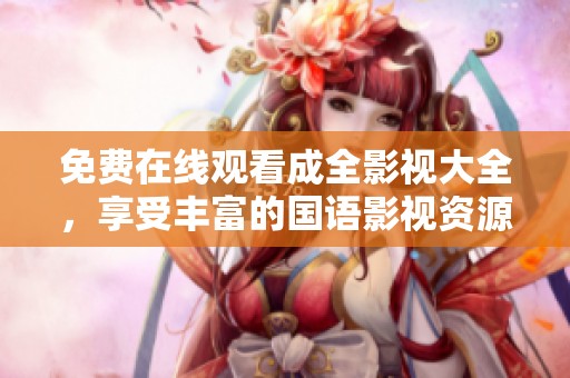 免费在线观看成全影视大全，享受丰富的国语影视资源