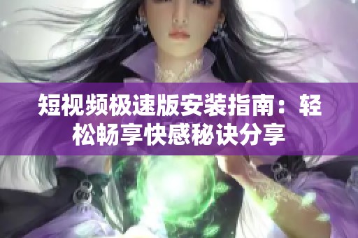 短视频极速版安装指南：轻松畅享快感秘诀分享