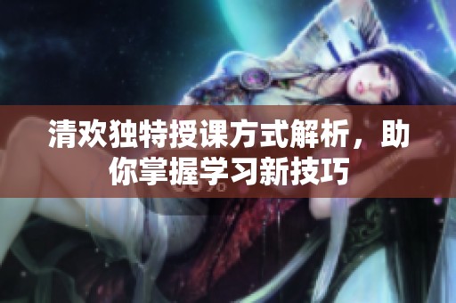 清欢独特授课方式解析，助你掌握学习新技巧