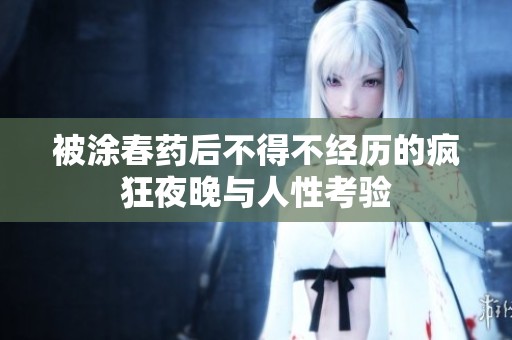 被涂春药后不得不经历的疯狂夜晚与人性考验