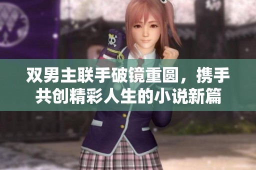 双男主联手破镜重圆，携手共创精彩人生的小说新篇