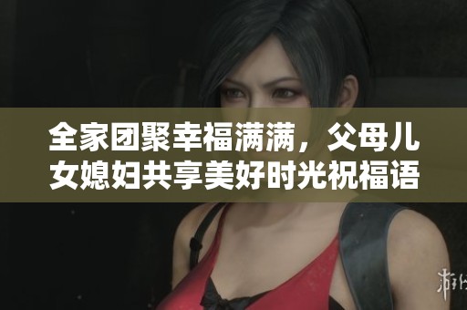 全家团聚幸福满满，父母儿女媳妇共享美好时光祝福语
