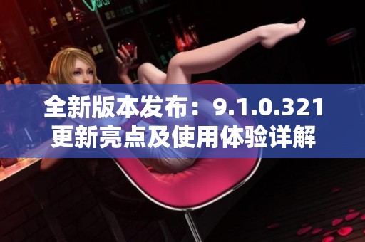 全新版本发布：9.1.0.321更新亮点及使用体验详解