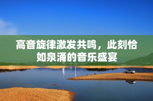 高音旋律激发共鸣，此刻恰如泉涌的音乐盛宴