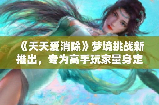 《天天爱消除》梦境挑战新推出，专为高手玩家量身定制！