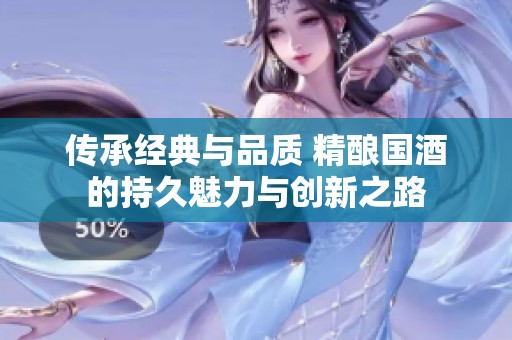 传承经典与品质 精酿国酒的持久魅力与创新之路