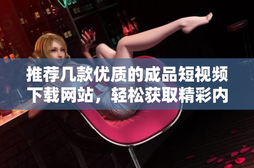 推荐几款优质的成品短视频下载网站，轻松获取精彩内容