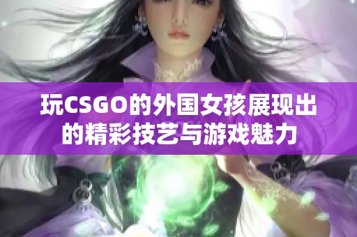 玩CSGO的外国女孩展现出的精彩技艺与游戏魅力