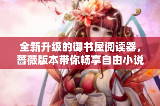 全新升级的御书屋阅读器，蔷薇版本带你畅享自由小说世界