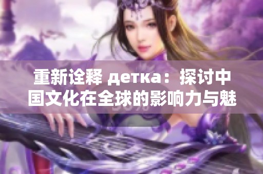重新诠释 детка：探讨中国文化在全球的影响力与魅力