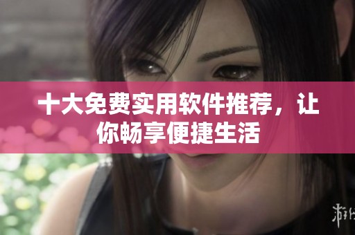 十大免费实用软件推荐，让你畅享便捷生活