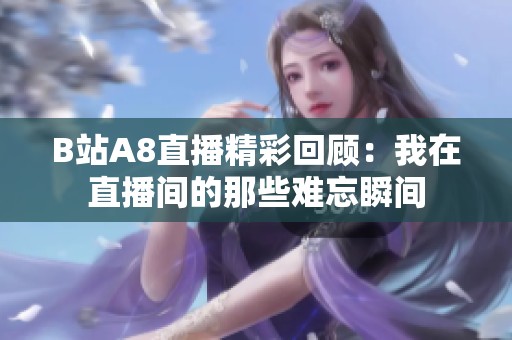 B站A8直播精彩回顾：我在直播间的那些难忘瞬间