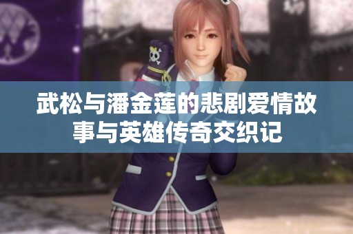 武松与潘金莲的悲剧爱情故事与英雄传奇交织记