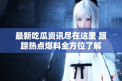 最新吃瓜资讯尽在这里 跟踪热点爆料全方位了解