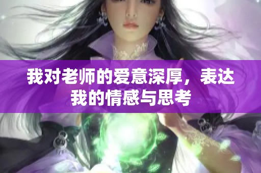 我对老师的爱意深厚，表达我的情感与思考