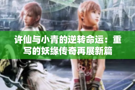 许仙与小青的逆转命运：重写的妖缘传奇再展新篇