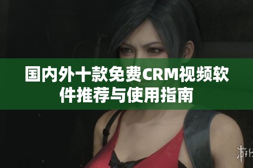 国内外十款免费CRM视频软件推荐与使用指南
