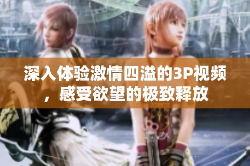 深入体验激情四溢的3P视频，感受欲望的极致释放