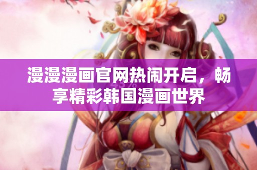 漫漫漫画官网热闹开启，畅享精彩韩国漫画世界