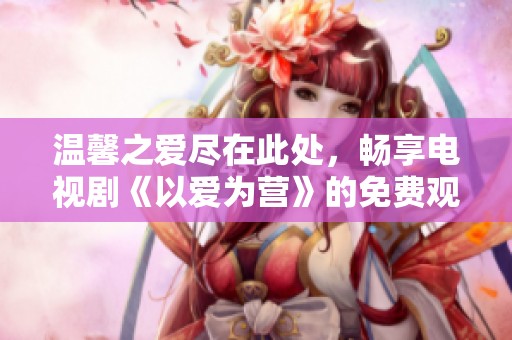 温馨之爱尽在此处，畅享电视剧《以爱为营》的免费观赏版