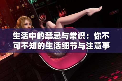生活中的禁忌与常识：你不可不知的生活细节与注意事项