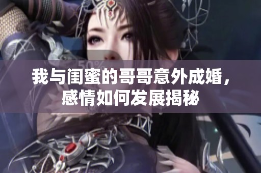 我与闺蜜的哥哥意外成婚，感情如何发展揭秘