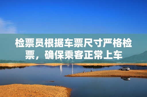检票员根据车票尺寸严格检票，确保乘客正常上车