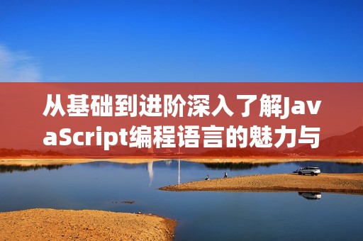 从基础到进阶深入了解JavaScript编程语言的魅力与应用