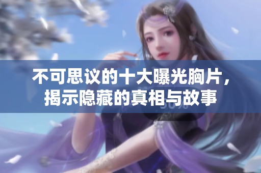 不可思议的十大曝光胸片，揭示隐藏的真相与故事