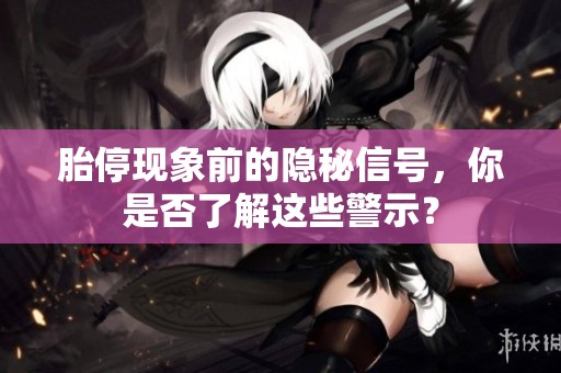 胎停现象前的隐秘信号，你是否了解这些警示？