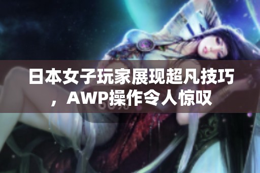日本女子玩家展现超凡技巧，AWP操作令人惊叹