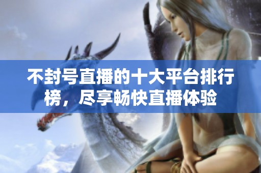 不封号直播的十大平台排行榜，尽享畅快直播体验