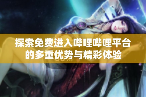 探索免费进入哔哩哔哩平台的多重优势与精彩体验