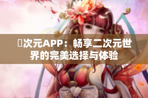 囧次元APP：畅享二次元世界的完美选择与体验