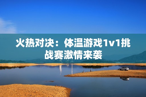 火热对决：体温游戏1v1挑战赛激情来袭