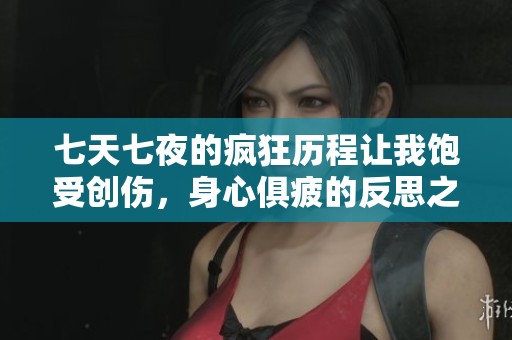 七天七夜的疯狂历程让我饱受创伤，身心俱疲的反思之旅