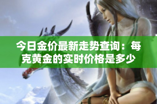 今日金价最新走势查询：每克黄金的实时价格是多少