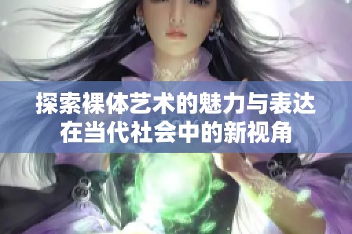 探索裸体艺术的魅力与表达在当代社会中的新视角