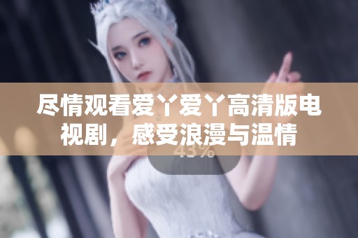 尽情观看爱丫爱丫高清版电视剧，感受浪漫与温情