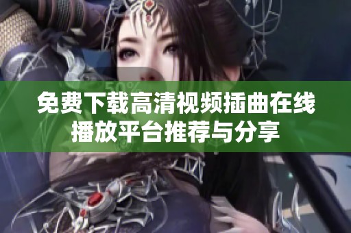 免费下载高清视频插曲在线播放平台推荐与分享