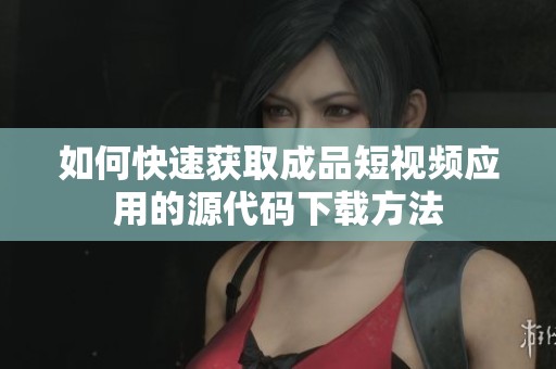 如何快速获取成品短视频应用的源代码下载方法
