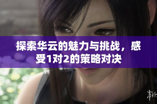 探索华云的魅力与挑战，感受1对2的策略对决