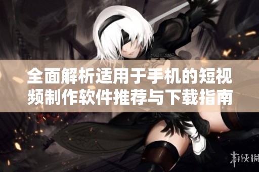全面解析适用于手机的短视频制作软件推荐与下载指南